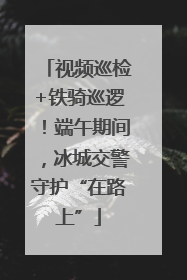 视频巡检+铁骑巡逻！端午期间，冰城交警守护“在路上”