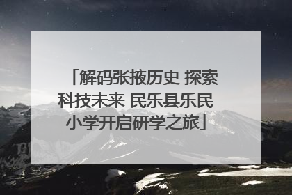 解码张掖历史 探索科技未来 民乐县乐民小学开启研学之旅