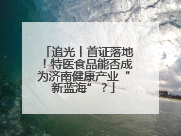 追光丨首证落地！特医食品能否成为济南健康产业“新蓝海”？
