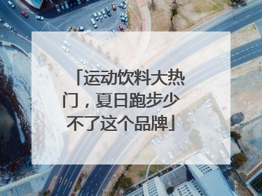 运动饮料大热门，夏日跑步少不了这个品牌