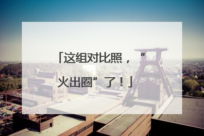 这组对比照，“火出圈”了！