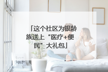 这个社区为银龄族送上“医疗+便民”大礼包