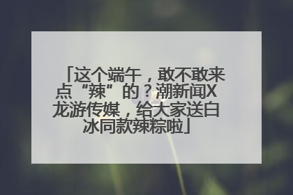 这个端午，敢不敢来点“辣”的？潮新闻X龙游传媒，给大家送白冰同款辣粽啦