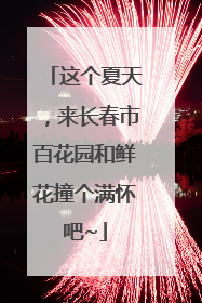 这个夏天，来长春市百花园和鲜花撞个满怀吧~