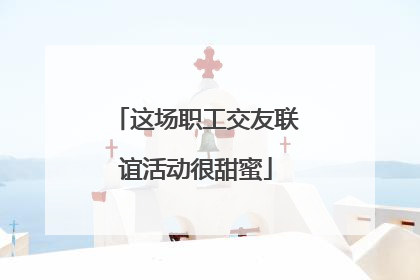 这场职工交友联谊活动很甜蜜