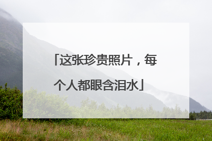 这张珍贵照片，每个人都眼含泪水