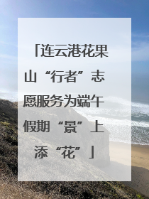 连云港花果山“行者”志愿服务为端午假期“景”上添“花”