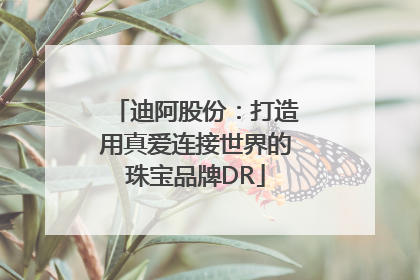 迪阿股份：打造用真爱连接世界的珠宝品牌DR