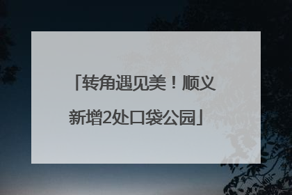 转角遇见美！顺义新增2处口袋公园
