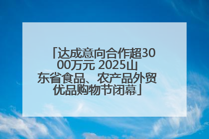 达成意向合作超3000万元 2025山东省食品、农产品外贸优品购物节闭幕