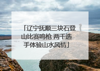 辽宁抚顺三块石登山比赛鸣枪 两千选手体验山水风情