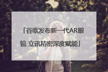 谷歌发布新一代AR眼镜 立讯精密深度赋能