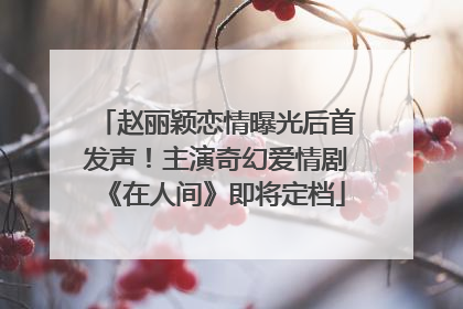 赵丽颖恋情曝光后首发声！主演奇幻爱情剧《在人间》即将定档
