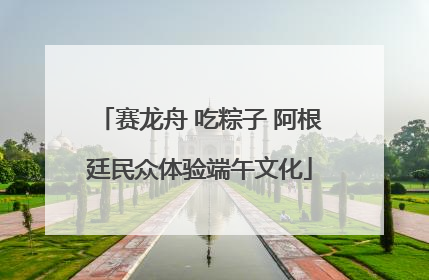 赛龙舟 吃粽子 阿根廷民众体验端午文化