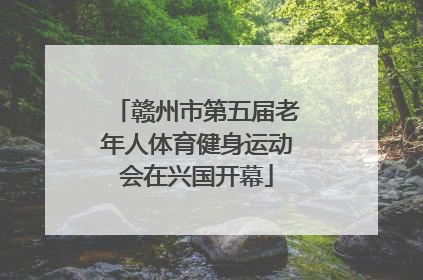 赣州市第五届老年人体育健身运动会在兴国开幕