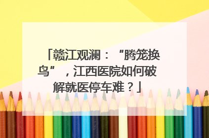 赣江观澜：“腾笼换鸟”，江西医院如何破解就医停车难？