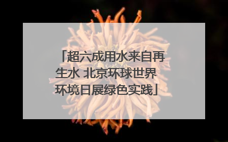 超六成用水来自再生水 北京环球世界环境日展绿色实践