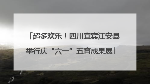 超多欢乐！四川宜宾江安县举行庆“六一”五育成果展