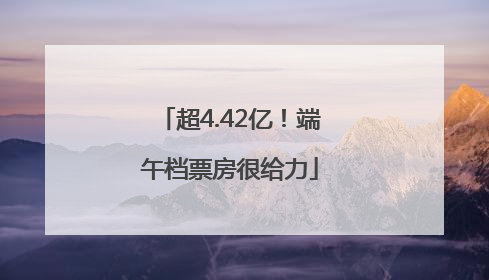 超4.42亿！端午档票房很给力