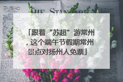 跟着“苏超”游常州，这个端午节假期常州景点对扬州人免票