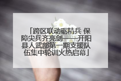 跨区联动砺精兵 保障尖兵齐亮剑——开阳县人武部第一期支援队伍集中轮训火热启幕