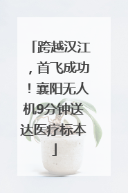 跨越汉江，首飞成功！襄阳无人机9分钟送达医疗标本