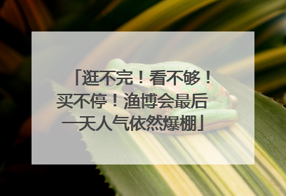 逛不完！看不够！买不停！渔博会最后一天人气依然爆棚