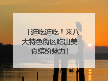 逛吃逛吃！来八大特色街区吃出美食缤纷魅力