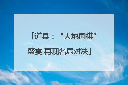 道县：“大地围棋”盛宴 再现名局对决