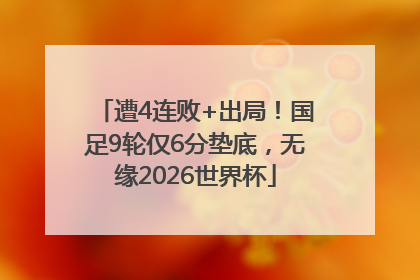 遭4连败+出局！国足9轮仅6分垫底，无缘2026世界杯