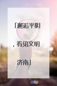 邂逅平阴，看见文明济南