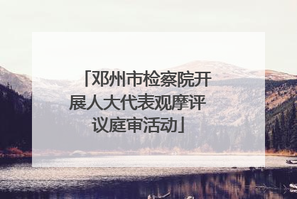 邓州市检察院开展人大代表观摩评议庭审活动