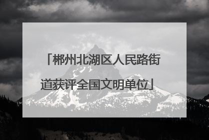 郴州北湖区人民路街道获评全国文明单位