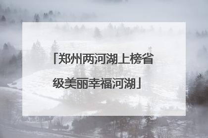 郑州两河湖上榜省级美丽幸福河湖
