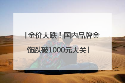 金价大跌！国内品牌金饰跌破1000元大关