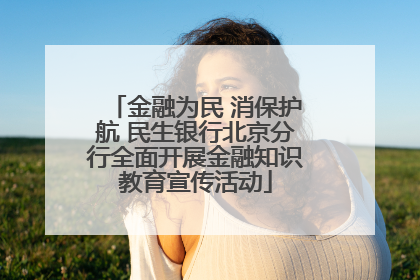 金融为民 消保护航 民生银行北京分行全面开展金融知识教育宣传活动