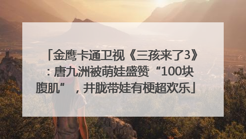 金鹰卡通卫视《三孩来了3》：唐九洲被萌娃盛赞“100块腹肌”，井胧带娃有梗超欢乐