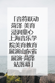 音符跃动菏泽 美育浸润童心 上海音乐学院美育教育展演山东省展演·菏泽站落幕