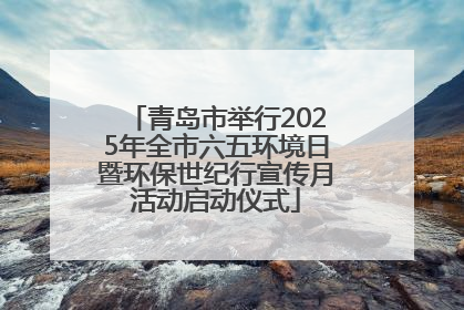 青岛市举行2025年全市六五环境日暨环保世纪行宣传月活动启动仪式