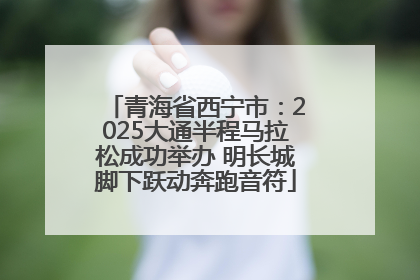 青海省西宁市：2025大通半程马拉松成功举办 明长城脚下跃动奔跑音符