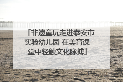 非遗童玩走进泰安市实验幼儿园 在美育课堂中轻触文化脉搏