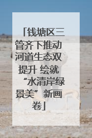 钱塘区三管齐下推动河道生态双提升 绘就“水清岸绿景美”新画卷