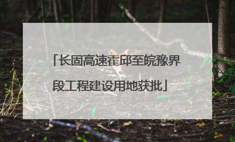 长固高速霍邱至皖豫界段工程建设用地获批