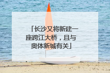 长沙又将新建一座跨江大桥，且与奥体新城有关