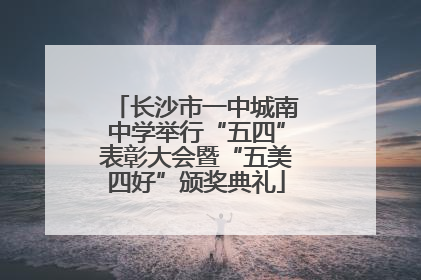 长沙市一中城南中学举行“五四”表彰大会暨“五美四好”颁奖典礼