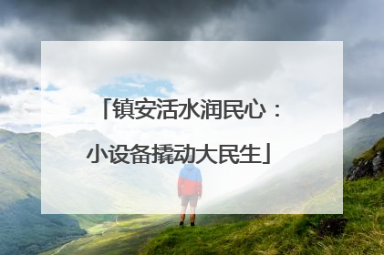 镇安活水润民心：小设备撬动大民生