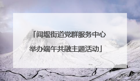 闻堰街道党群服务中心举办端午共融主题活动