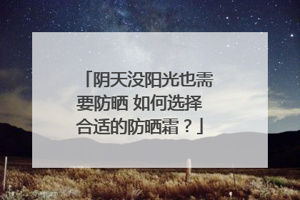 阴天没阳光也需要防晒 如何选择合适的防晒霜？