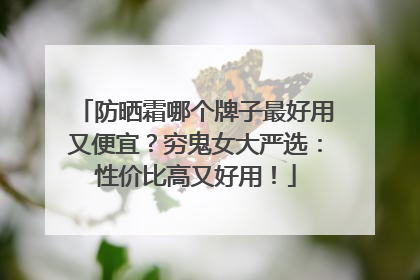 防晒霜哪个牌子最好用又便宜？穷鬼女大严选：性价比高又好用！