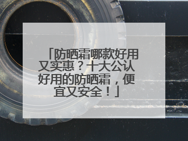 防晒霜哪款好用又实惠？十大公认好用的防晒霜，便宜又安全！
